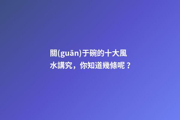 關(guān)于碗的十大風水講究，你知道幾條呢？